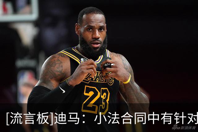 [流言板]迪马：小法合同中有针对阿森纳切尔西巴萨等豪门的离队条款